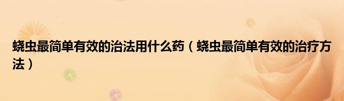 蟯蟲最簡(jiǎn)單有效的治法用什么藥（蟯蟲最簡(jiǎn)單有效的治療方法）