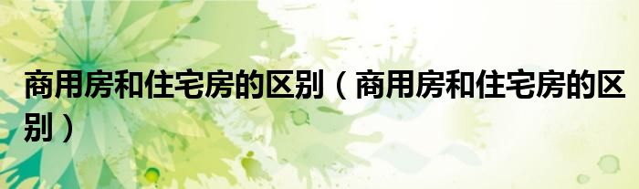 商用房和住宅房的區(qū)別（商用房和住宅房的區(qū)別）