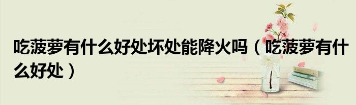 吃菠蘿有什么好處壞處能降火嗎（吃菠蘿有什么好處）
