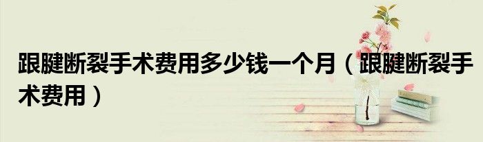 跟腱斷裂手術(shù)費(fèi)用多少錢一個(gè)月（跟腱斷裂手術(shù)費(fèi)用）