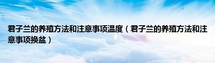 君子蘭的養(yǎng)殖方法和注意事項(xiàng)溫度（君子蘭的養(yǎng)殖方法和注意事項(xiàng)換盆）