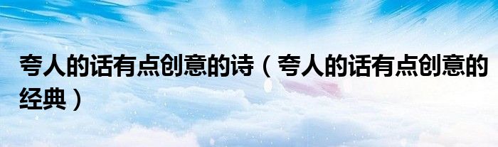夸人的話有點創(chuàng)意的詩（夸人的話有點創(chuàng)意的經(jīng)典）