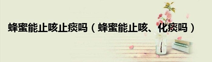 蜂蜜能止咳止痰嗎（蜂蜜能止咳、化痰嗎）