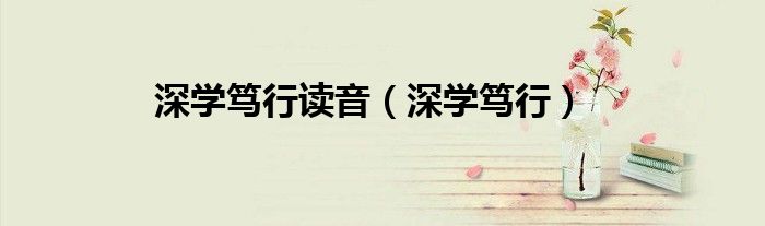 深學(xué)篤行讀音（深學(xué)篤行）