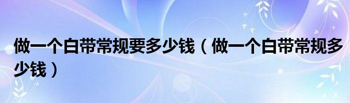做一個(gè)白帶常規(guī)要多少錢（做一個(gè)白帶常規(guī)多少錢）