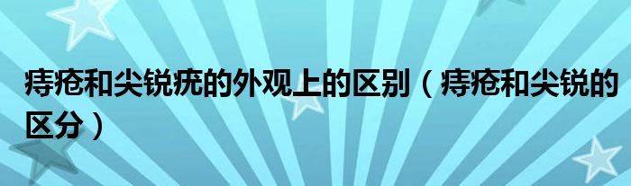 痔瘡和尖銳疣的外觀上的區(qū)別（痔瘡和尖銳的區(qū)分）