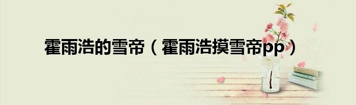 霍雨浩的雪帝（霍雨浩摸雪帝pp）