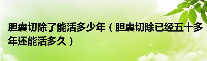 膽囊切除了能活多少年（膽囊切除已經(jīng)五十多年還能活多久）