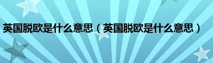 英國脫歐是什么意思（英國脫歐是什么意思）