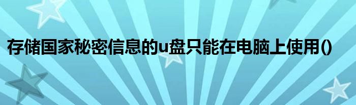 存儲(chǔ)國家秘密信息的u盤只能在電腦上使用()