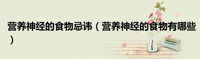 營養(yǎng)神經(jīng)的食物忌諱（營養(yǎng)神經(jīng)的食物有哪些）