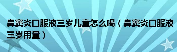 鼻竇炎口服液三歲兒童怎么喝（鼻竇炎口服液三歲用量）