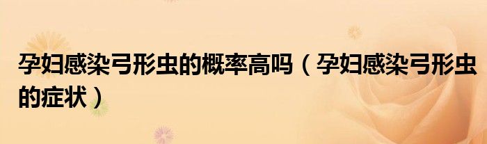 孕婦感染弓形蟲(chóng)的概率高嗎（孕婦感染弓形蟲(chóng)的癥狀）