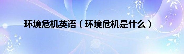 環(huán)境危機英語（環(huán)境危機是什么）