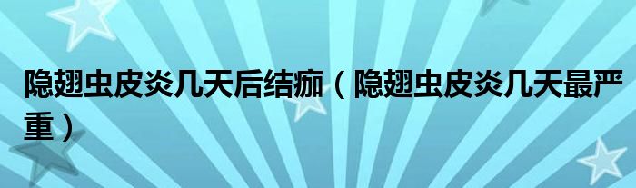 隱翅蟲皮炎幾天后結(jié)痂（隱翅蟲皮炎幾天最嚴(yán)重）