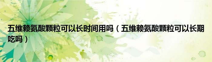 五維賴氨酸顆粒可以長時間用嗎（五維賴氨酸顆?？梢蚤L期吃嗎）