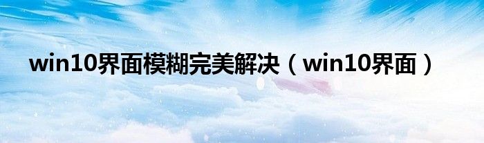 win10界面模糊完美解決（win10界面）