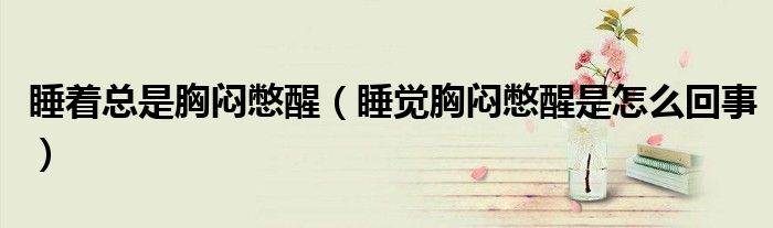 睡著總是胸悶憋醒（睡覺(jué)胸悶憋醒是怎么回事）