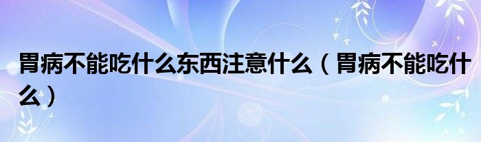 胃病不能吃什么東西注意什么(胃病不能吃什么)