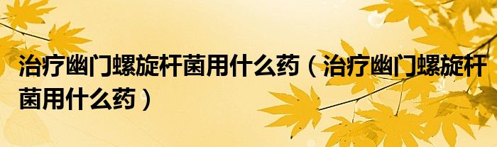 治療幽門螺旋桿菌用什么藥（治療幽門螺旋桿菌用什么藥）