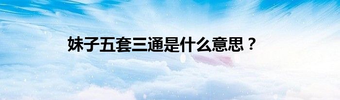 妹子五套三通是什么意思？