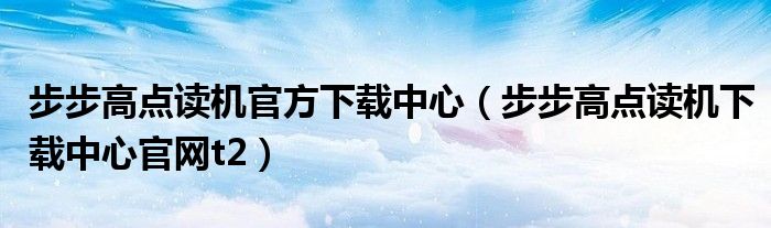 步步高點(diǎn)讀機(jī)官方下載中心（步步高點(diǎn)讀機(jī)下載中心官網(wǎng)t2）