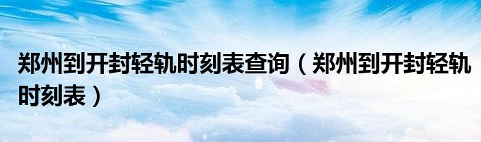 鄭州到開(kāi)封輕軌時(shí)刻表查詢(鄭州到開(kāi)封輕軌時(shí)刻表)