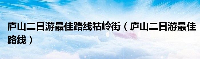 廬山二日游最佳路線(xiàn)牯嶺街（廬山二日游最佳路線(xiàn)）
