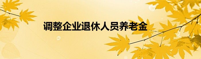 調整企業(yè)退休人員養(yǎng)老金