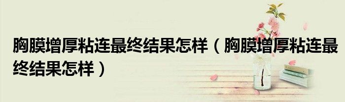 胸膜增厚粘連最終結(jié)果怎樣（胸膜增厚粘連最終結(jié)果怎樣）