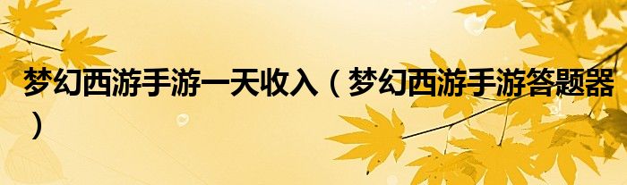 夢幻西游手游一天收入（夢幻西游手游答題器）
