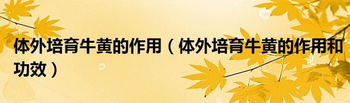 體外培育牛黃的作用（體外培育牛黃的作用和功效）