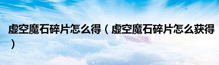 虛空魔石碎片怎么得（虛空魔石碎片怎么獲得）