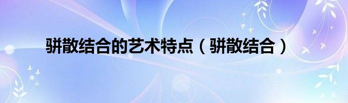 駢散結(jié)合的藝術(shù)特點(diǎn)（駢散結(jié)合）