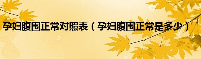 孕婦腹圍正常對(duì)照表(孕婦腹圍正常是多少)