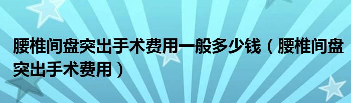 腰椎間盤(pán)突出手術(shù)費(fèi)用一般多少錢(qián)（腰椎間盤(pán)突出手術(shù)費(fèi)用）