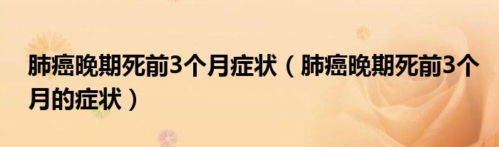 肺癌晚期死前3個(gè)月癥狀（肺癌晚期死前3個(gè)月的癥狀）