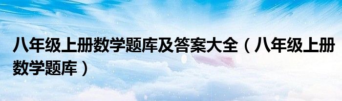 八年級上冊數(shù)學(xué)題庫及答案大全（八年級上冊數(shù)學(xué)題庫）