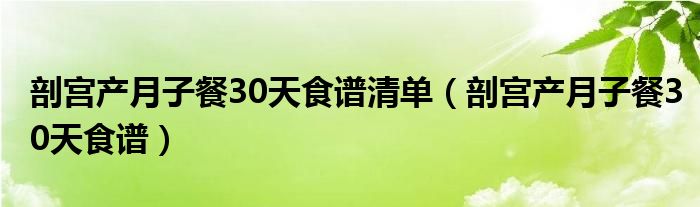 剖宮產(chǎn)月子餐30天食譜清單(剖宮產(chǎn)月子餐30天食譜)