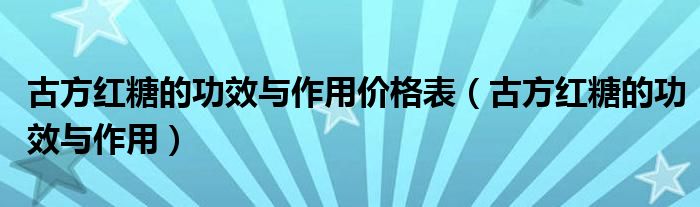 古方紅糖的功效與作用價格表（古方紅糖的功效與作用）