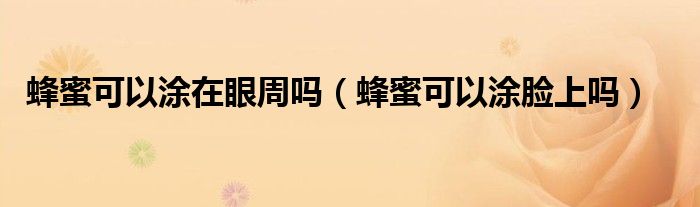 蜂蜜可以涂在眼周嗎（蜂蜜可以涂臉上嗎）