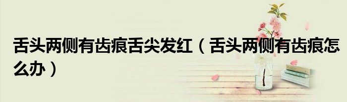 舌頭兩側有齒痕舌尖發(fā)紅（舌頭兩側有齒痕怎么辦）