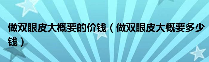 做雙眼皮大概要的價(jià)錢（做雙眼皮大概要多少錢）
