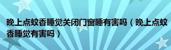 晚上點(diǎn)蚊香睡覺(jué)關(guān)閉門(mén)窗睡有害嗎（晚上點(diǎn)蚊香睡覺(jué)有害嗎）