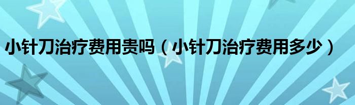 小針刀治療費(fèi)用貴嗎（小針刀治療費(fèi)用多少）