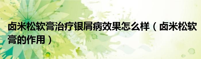 鹵米松軟膏治療銀屑病效果怎么樣（鹵米松軟膏的作用）