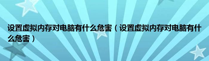 設(shè)置虛擬內(nèi)存對(duì)電腦有什么危害（設(shè)置虛擬內(nèi)存對(duì)電腦有什么危害）