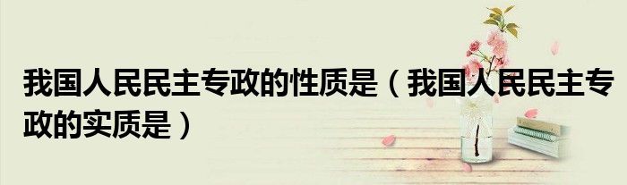 我國人民民主專政的性質(zhì)是（我國人民民主專政的實(shí)質(zhì)是）