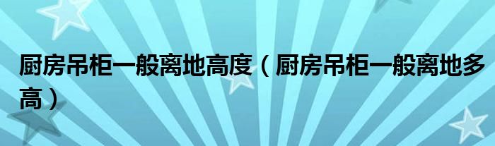 廚房吊柜一般離地高度（廚房吊柜一般離地多高）