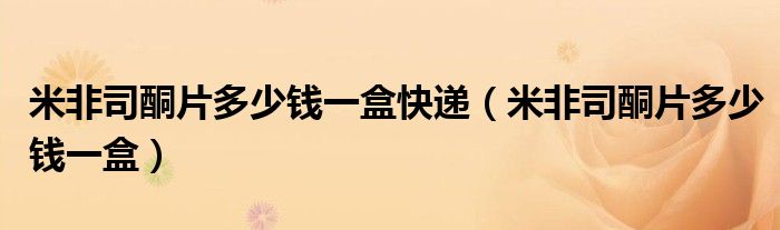 米非司酮片多少錢(qián)一盒快遞（米非司酮片多少錢(qián)一盒）